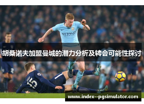 胡桑诺夫加盟曼城的潜力分析及转会可能性探讨