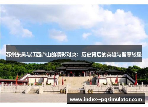 苏州东吴与江西庐山的精彩对决:历史背后的英雄与智慧较量 苏州东吴与江西庐山的精彩对决:历史背后的英雄与智慧较量