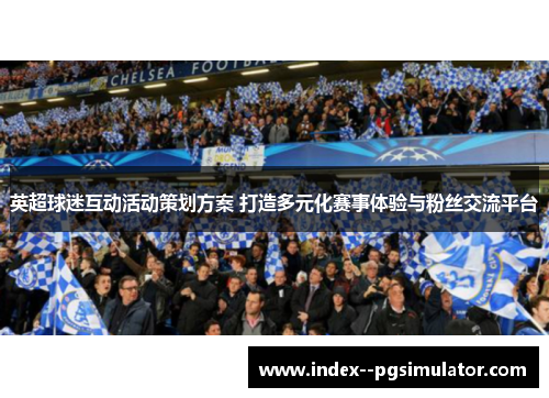 英超球迷互动活动策划方案 打造多元化赛事体验与粉丝交流平台 英超球迷互动活动策划方案 打造多元化赛事体验与粉丝交流平台