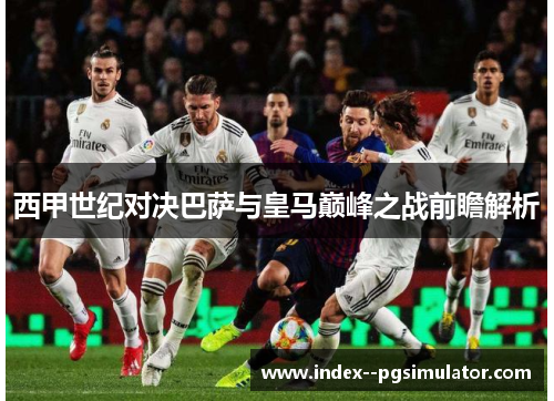 西甲世纪对决巴萨与皇马巅峰之战前瞻解析