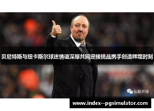 贝尼特斯与纽卡斯尔球迷情谊深厚共同迎接挑战携手创造辉煌时刻