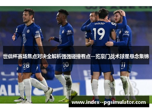世俱杯赛场焦点对决全解析强强碰撞看点一览豪门战术球星悬念集锦