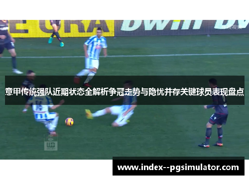 意甲传统强队近期状态全解析争冠走势与隐忧并存关键球员表现盘点
