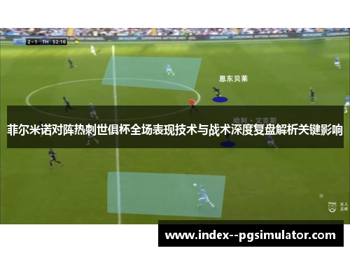 菲尔米诺对阵热刺世俱杯全场表现技术与战术深度复盘解析关键影响
