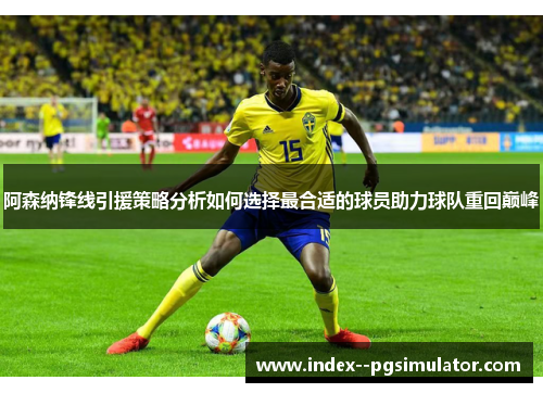 阿森纳锋线引援策略分析如何选择最合适的球员助力球队重回巅峰 阿森纳锋线引援策略分析如何选择最合适的球员助力球队重回巅峰