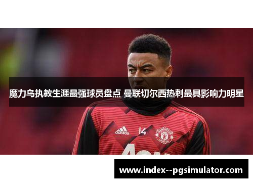 魔力鸟执教生涯最强球员盘点 曼联切尔西热刺最具影响力明星