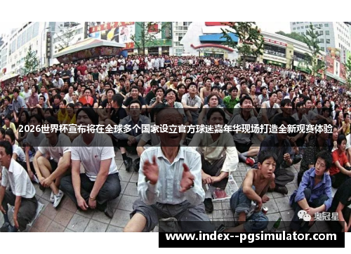 2026世界杯宣布将在全球多个国家设立官方球迷嘉年华现场打造全新观赛体验 2026世界杯宣布将在全球多个国家设立官方球迷嘉年华现场打造全新观赛体验