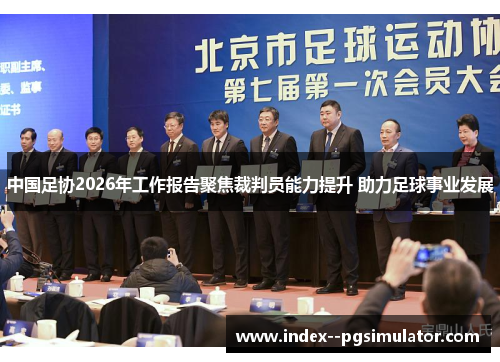 中国足协2026年工作报告聚焦裁判员能力提升 助力足球事业发展