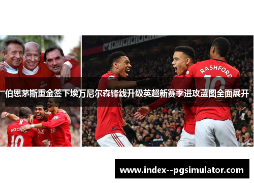 伯恩茅斯重金签下埃万尼尔森锋线升级英超新赛季进攻蓝图全面展开