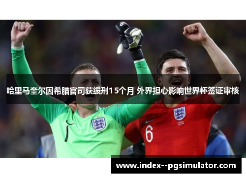 哈里马奎尔因希腊官司获缓刑15个月 外界担心影响世界杯签证审核