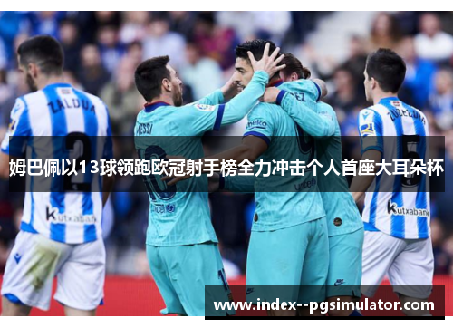 姆巴佩以13球领跑欧冠射手榜全力冲击个人首座大耳朵杯