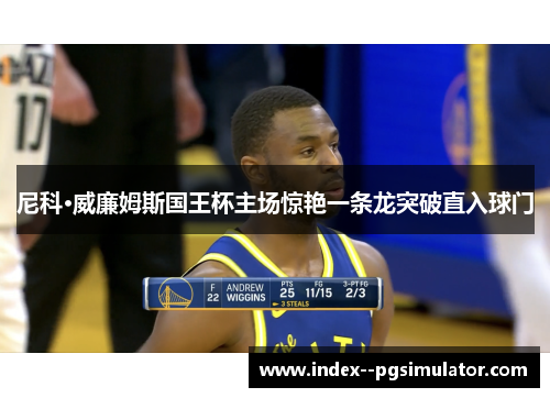 尼科·威廉姆斯国王杯主场惊艳一条龙突破直入球门