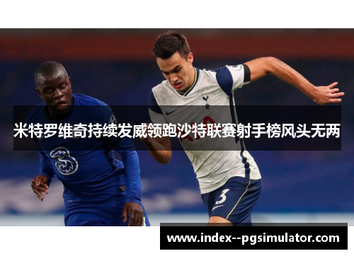米特罗维奇持续发威领跑沙特联赛射手榜风头无两