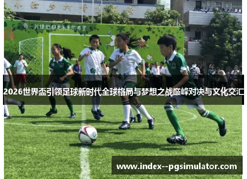 2026世界盃引领足球新时代全球格局与梦想之战巅峰对决与文化交汇