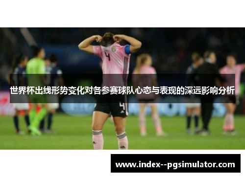 世界杯出线形势变化对各参赛球队心态与表现的深远影响分析
