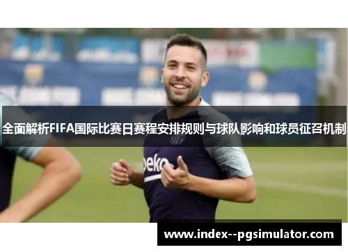 全面解析FIFA国际比赛日赛程安排规则与球队影响和球员征召机制