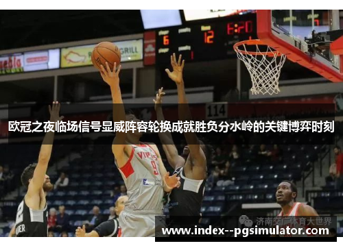 欧冠之夜临场信号显威阵容轮换成就胜负分水岭的关键博弈时刻
