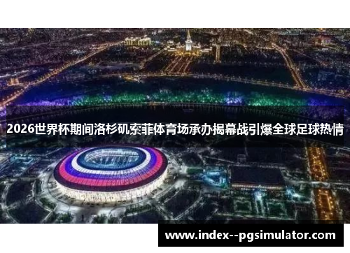 2026世界杯期间洛杉矶索菲体育场承办揭幕战引爆全球足球热情