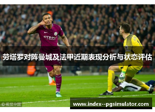 劳塔罗对阵曼城及法甲近期表现分析与状态评估