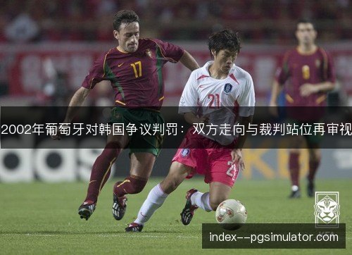 2002年葡萄牙对韩国争议判罚:双方走向与裁判站位再审视 2002年葡萄牙对韩国争议判罚:双方走向与裁判站位再审视